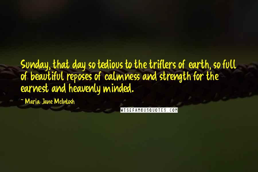 Maria Jane McIntosh quotes: Sunday, that day so tedious to the triflers of earth, so full of beautiful reposes of calmness and strength for the earnest and heavenly minded.