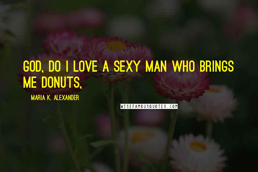 Maria K. Alexander quotes: God, do I love a sexy man who brings me donuts,