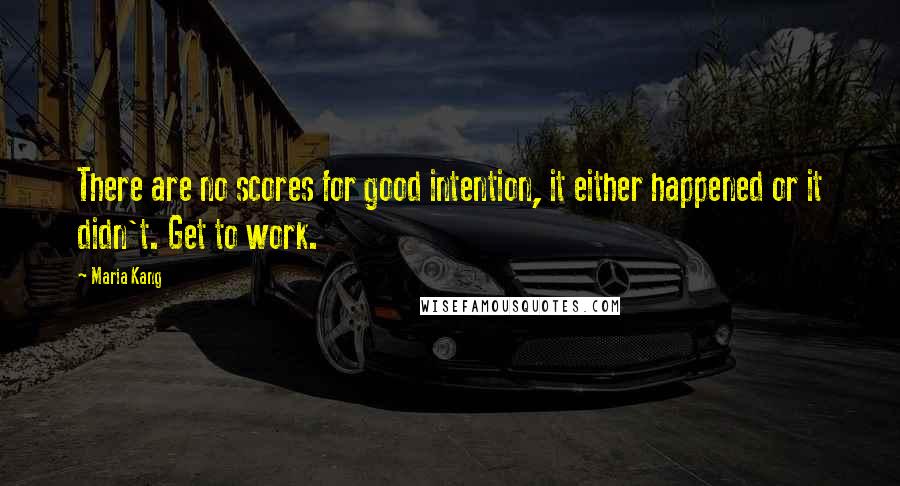 Maria Kang quotes: There are no scores for good intention, it either happened or it didn't. Get to work.