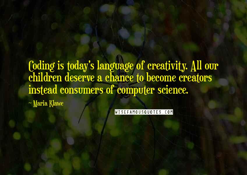 Maria Klawe quotes: Coding is today's language of creativity. All our children deserve a chance to become creators instead consumers of computer science. Maria Klawe quotes: Coding is today's language of creativity. All our children deserve a chance to become creators instead consumers of computer science.