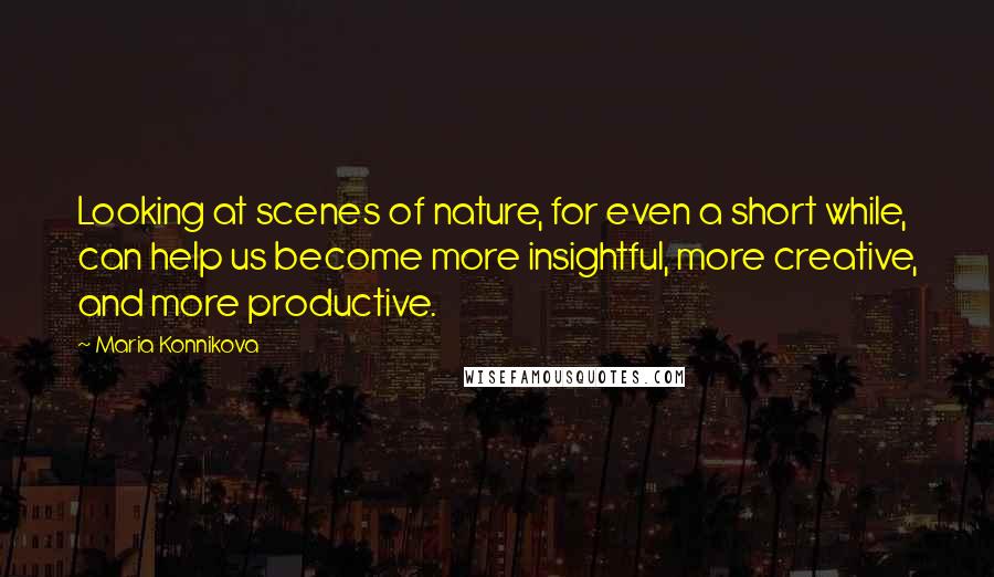 Maria Konnikova quotes: Looking at scenes of nature, for even a short while, can help us become more insightful, more creative, and more productive.