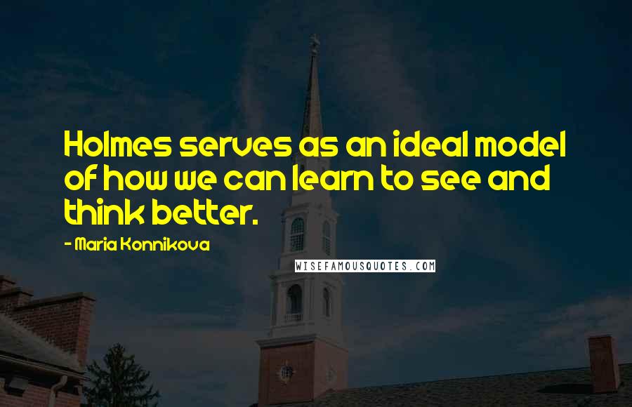 Maria Konnikova quotes: Holmes serves as an ideal model of how we can learn to see and think better.