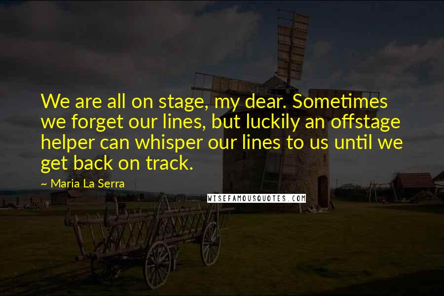 Maria La Serra quotes: We are all on stage, my dear. Sometimes we forget our lines, but luckily an offstage helper can whisper our lines to us until we get back on track.