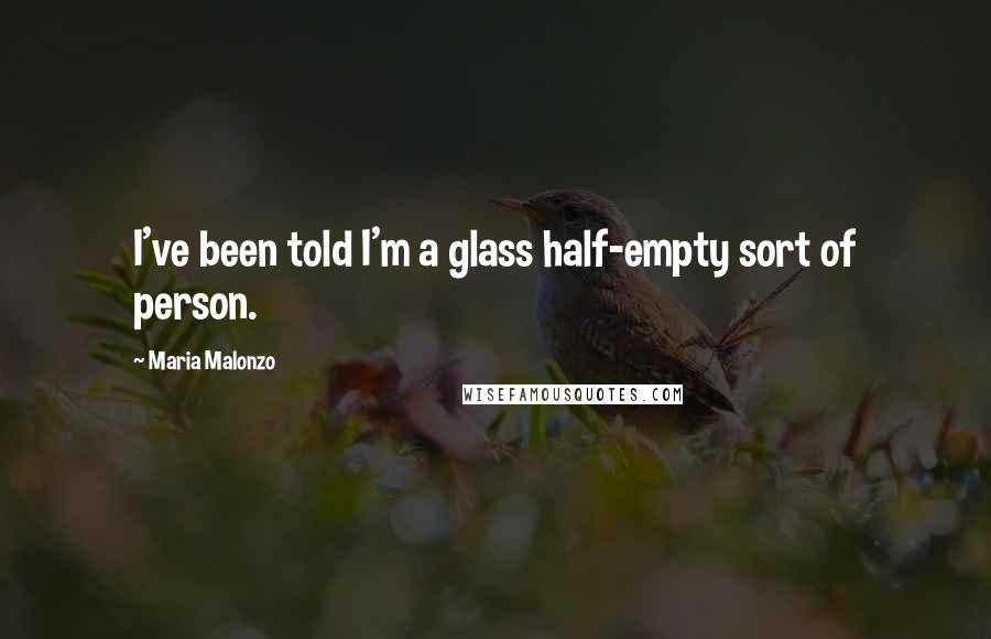 Maria Malonzo quotes: I've been told I'm a glass half-empty sort of person.