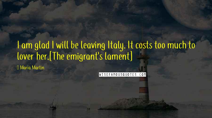 Maria Martin quotes: I am glad I will be leaving Italy. It costs too much to lover her.[The emigrant's lament]
