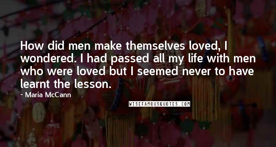 Maria McCann quotes: How did men make themselves loved, I wondered. I had passed all my life with men who were loved but I seemed never to have learnt the lesson.