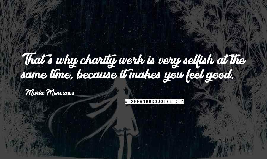 Maria Menounos quotes: That's why charity work is very selfish at the same time, because it makes you feel good.