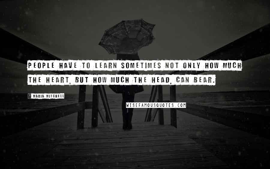 Maria Mitchell quotes: People have to learn sometimes not only how much the heart, but how much the head, can bear.