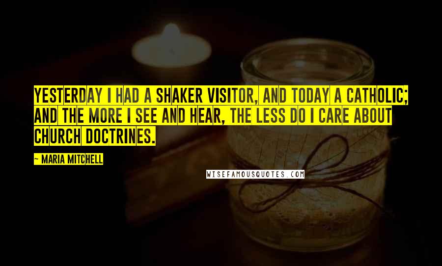 Maria Mitchell quotes: Yesterday I had a Shaker visitor, and today a Catholic; and the more I see and hear, the less do I care about church doctrines.