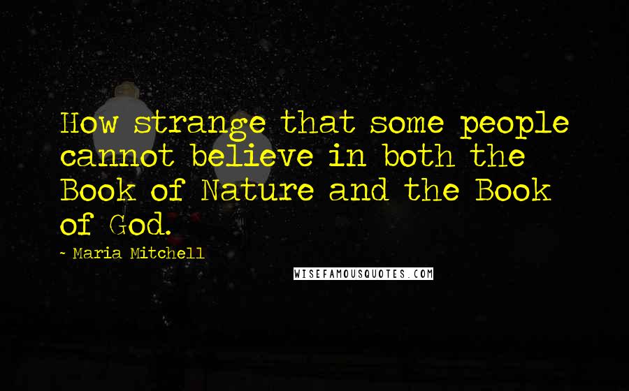 Maria Mitchell quotes: How strange that some people cannot believe in both the Book of Nature and the Book of God.