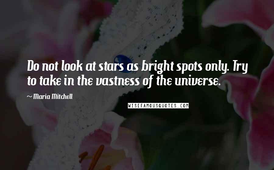 Maria Mitchell quotes: Do not look at stars as bright spots only. Try to take in the vastness of the universe.