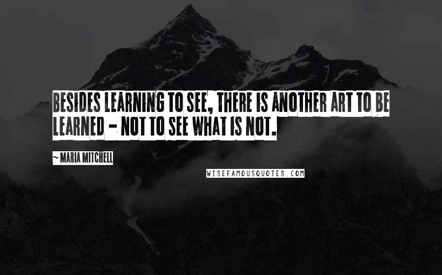 Maria Mitchell quotes: Besides learning to see, there is another art to be learned - not to see what is not.