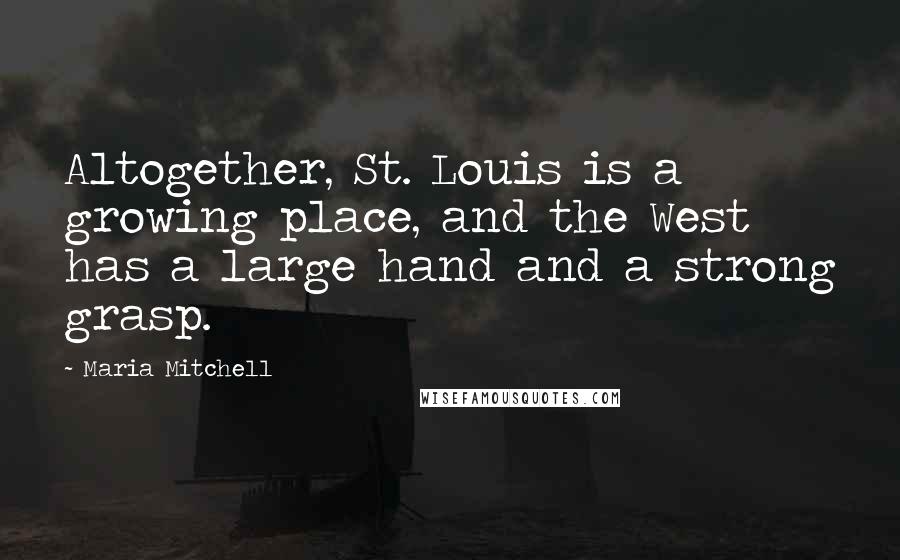 Maria Mitchell quotes: Altogether, St. Louis is a growing place, and the West has a large hand and a strong grasp.