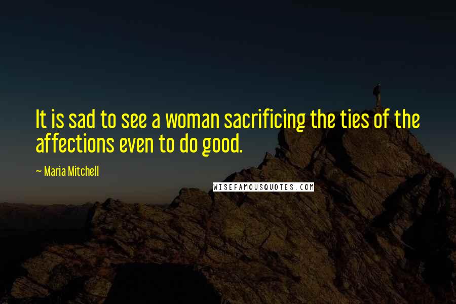 Maria Mitchell quotes: It is sad to see a woman sacrificing the ties of the affections even to do good.