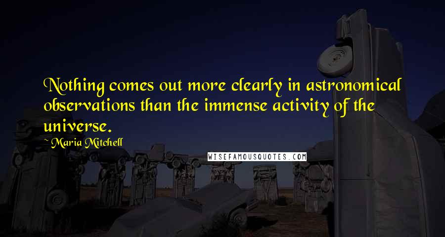 Maria Mitchell quotes: Nothing comes out more clearly in astronomical observations than the immense activity of the universe.