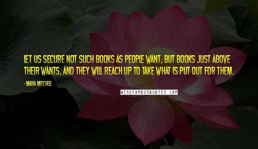 Maria Mitchell quotes: Let us secure not such books as people want, but books just above their wants, and they will reach up to take what is put out for them.