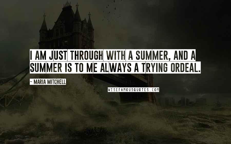Maria Mitchell quotes: I am just through with a summer, and a summer is to me always a trying ordeal.