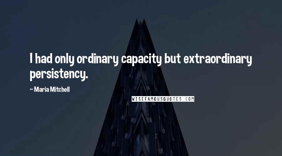 Maria Mitchell quotes: I had only ordinary capacity but extraordinary persistency.