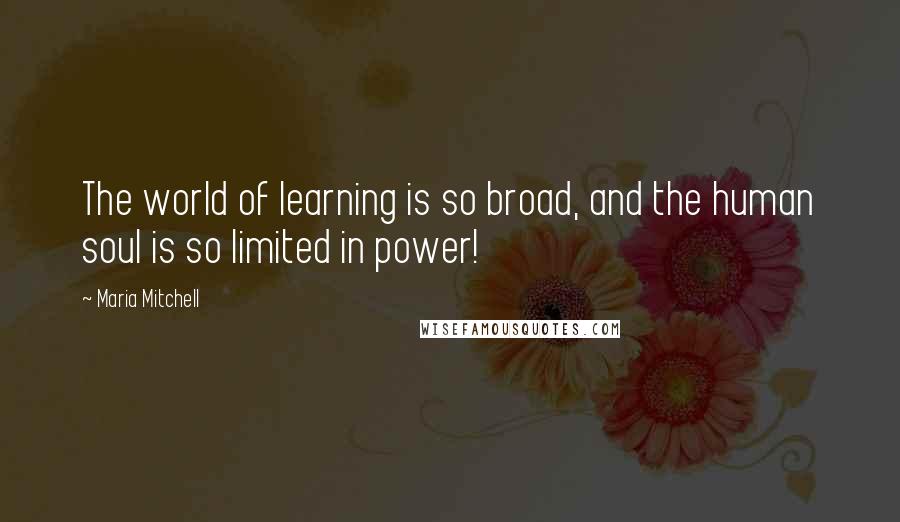 Maria Mitchell quotes: The world of learning is so broad, and the human soul is so limited in power!