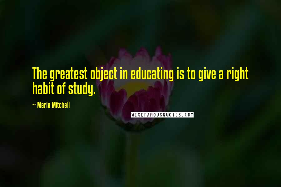 Maria Mitchell quotes: The greatest object in educating is to give a right habit of study.