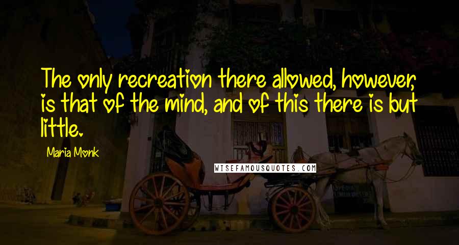 Maria Monk quotes: The only recreation there allowed, however, is that of the mind, and of this there is but little.