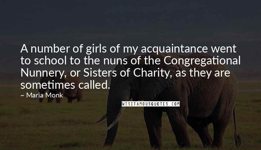 Maria Monk quotes: A number of girls of my acquaintance went to school to the nuns of the Congregational Nunnery, or Sisters of Charity, as they are sometimes called. Maria Monk quotes: A number of girls of my acquaintance went to school to the nuns of the Congregational Nunnery, or Sisters of Charity, as they are sometimes called.