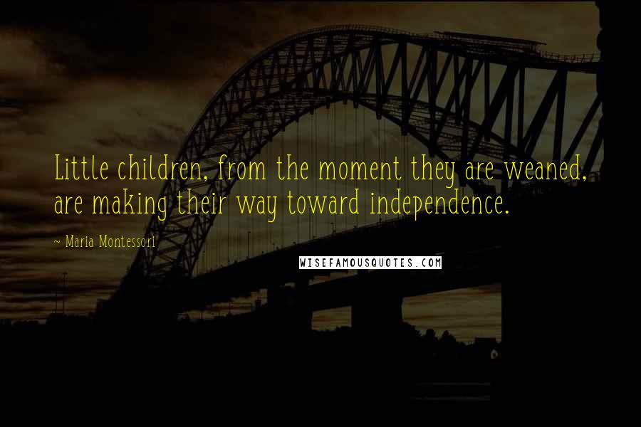 Maria Montessori quotes: Little children, from the moment they are weaned, are making their way toward independence.