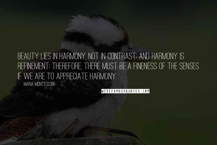 Maria Montessori quotes: Beauty lies in harmony, not in contrast; and harmony is refinement; therefore, there must be a fineness of the senses if we are to appreciate harmony.