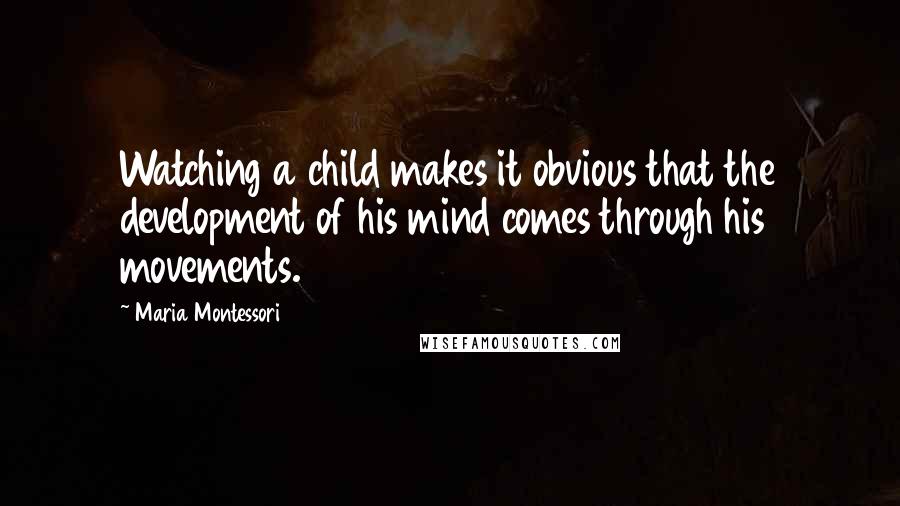 Maria Montessori quotes: Watching a child makes it obvious that the development of his mind comes through his movements.