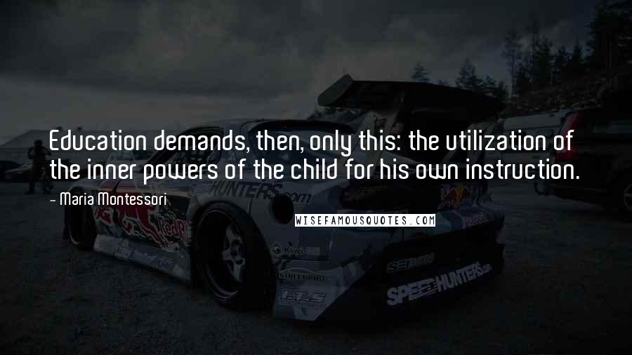 Maria Montessori quotes: Education demands, then, only this: the utilization of the inner powers of the child for his own instruction.