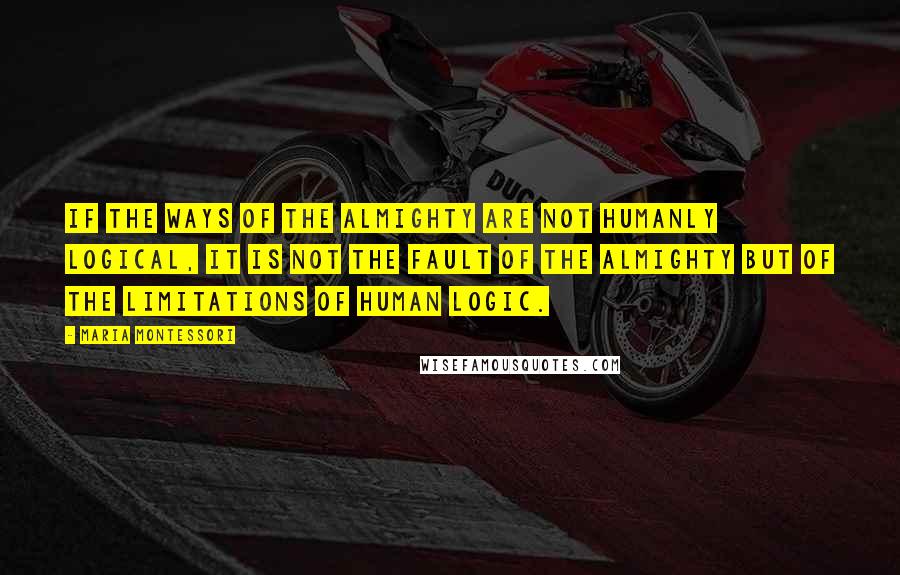 Maria Montessori quotes: If the ways of the Almighty are not humanly logical, it is not the fault of the Almighty but of the limitations of human logic.