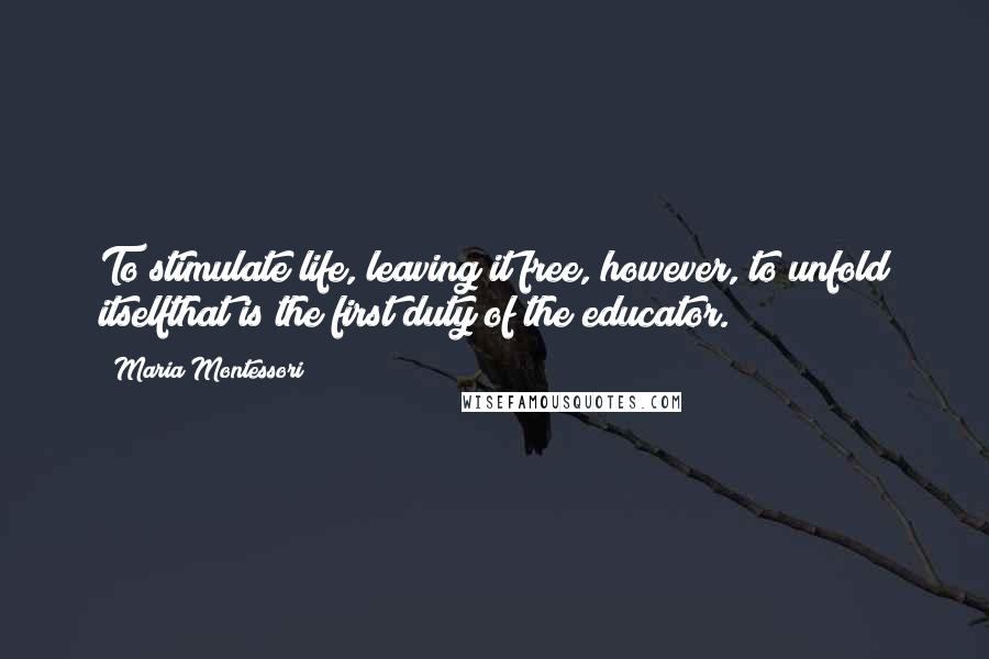Maria Montessori quotes: To stimulate life, leaving it free, however, to unfold itselfthat is the first duty of the educator. Maria Montessori quotes: To stimulate life, leaving it free, however, to unfold itselfthat is the first duty of the educator.