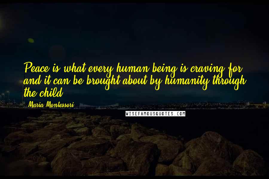 Maria Montessori quotes: Peace is what every human being is craving for, and it can be brought about by humanity through the child.