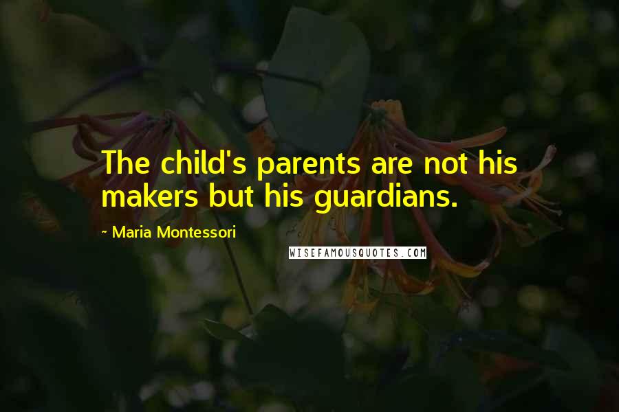 Maria Montessori quotes: The child's parents are not his makers but his guardians.