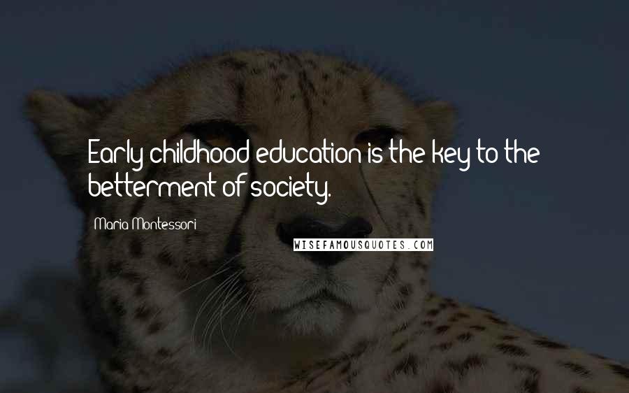 Maria Montessori quotes: Early childhood education is the key to the betterment of society.