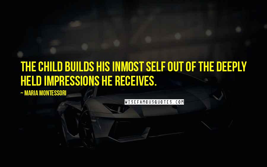 Maria Montessori quotes: The child builds his inmost self out of the deeply held impressions he receives.