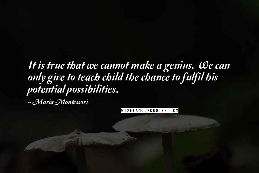 Maria Montessori quotes: It is true that we cannot make a genius. We can only give to teach child the chance to fulfil his potential possibilities. Maria Montessori quotes: It is true that we cannot make a genius. We can only give to teach child the chance to fulfil his potential possibilities.