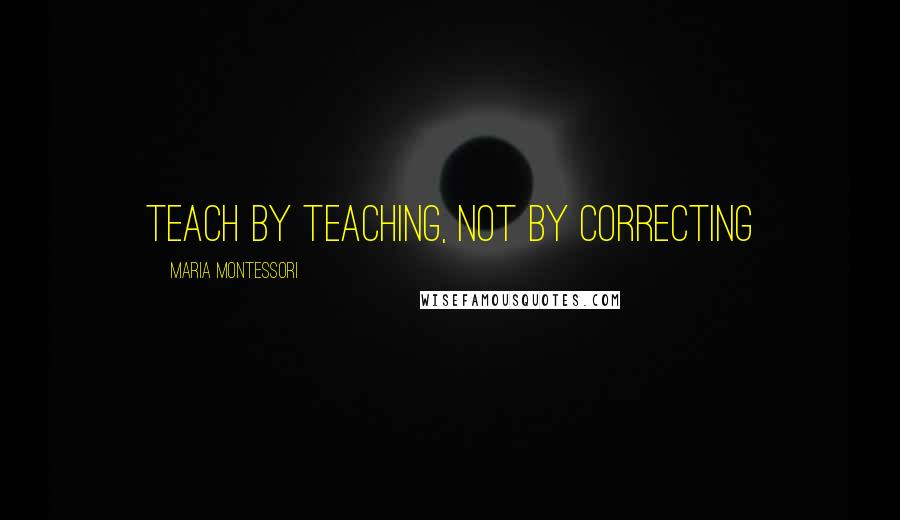 Maria Montessori quotes: Teach by teaching, not by correcting