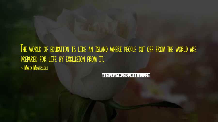 Maria Montessori quotes: The world of education is like an island where people cut off from the world are prepared for life by exclusion from it. Maria Montessori quotes: The world of education is like an island where people cut off from the world are prepared for life by exclusion from it.