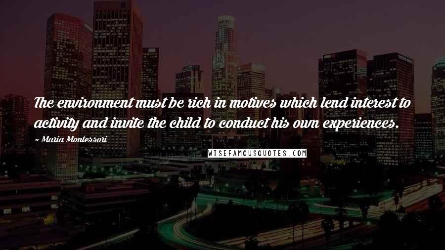 Maria Montessori quotes: The environment must be rich in motives which lend interest to activity and invite the child to conduct his own experiences. Maria Montessori quotes: The environment must be rich in motives which lend interest to activity and invite the child to conduct his own experiences.