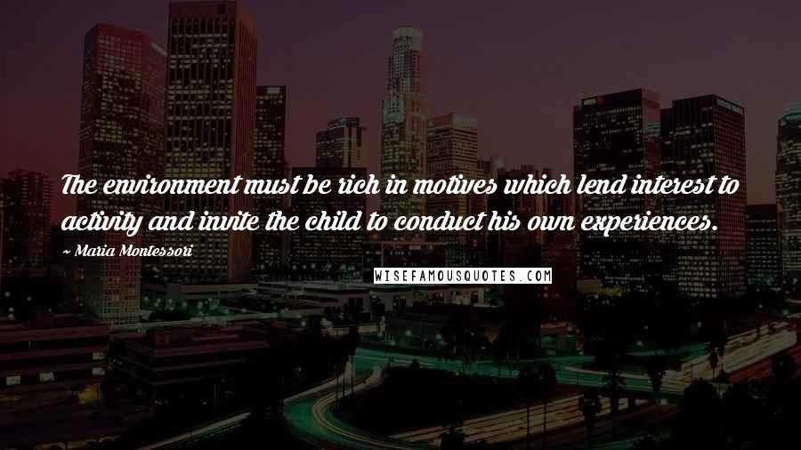 Maria Montessori quotes: The environment must be rich in motives which lend interest to activity and invite the child to conduct his own experiences.