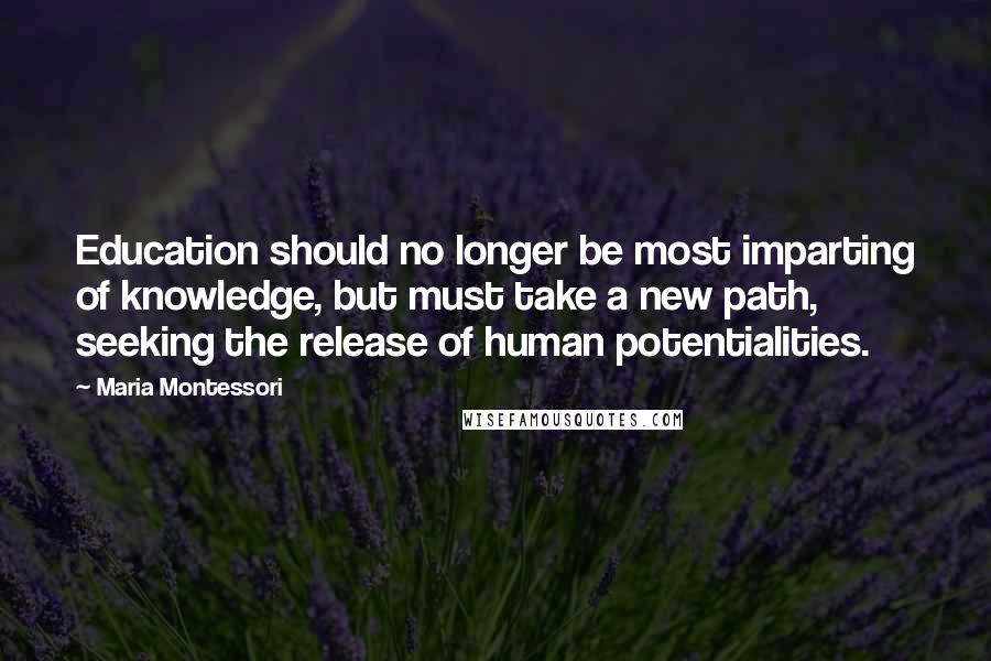 Maria Montessori quotes: Education should no longer be most imparting of knowledge, but must take a new path, seeking the release of human potentialities.