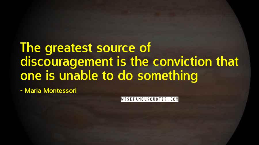 Maria Montessori quotes: The greatest source of discouragement is the conviction that one is unable to do something