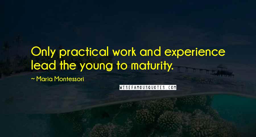 Maria Montessori quotes: Only practical work and experience lead the young to maturity.
