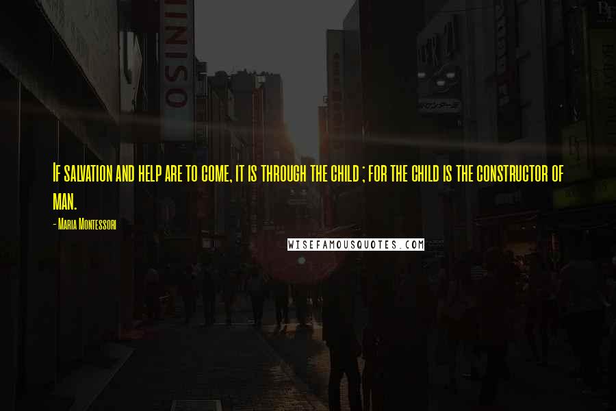 Maria Montessori quotes: If salvation and help are to come, it is through the child ; for the child is the constructor of man. Maria Montessori quotes: If salvation and help are to come, it is through the child ; for the child is the constructor of man.