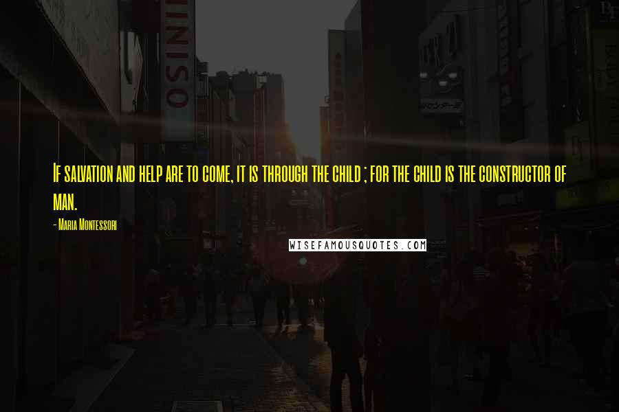 Maria Montessori quotes: If salvation and help are to come, it is through the child ; for the child is the constructor of man.