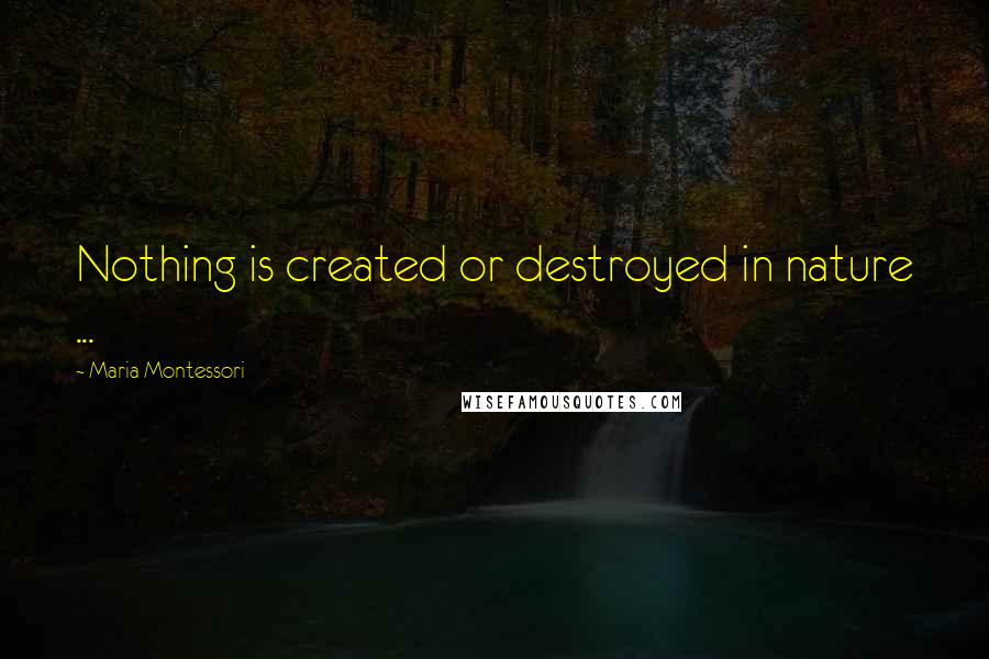 Maria Montessori quotes: Nothing is created or destroyed in nature ...