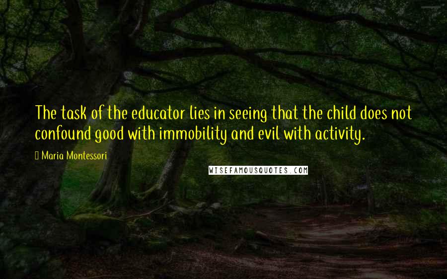Maria Montessori quotes: The task of the educator lies in seeing that the child does not confound good with immobility and evil with activity. Maria Montessori quotes: The task of the educator lies in seeing that the child does not confound good with immobility and evil with activity.