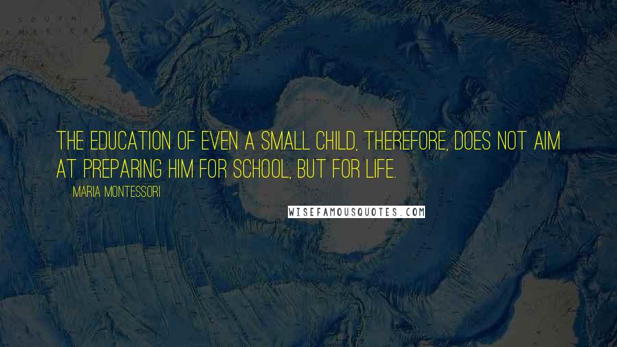 Maria Montessori quotes: The education of even a small child, therefore, does not aim at preparing him for school, but for life.