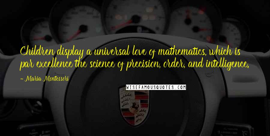 Maria Montessori quotes: Children display a universal love of mathematics, which is par excellence the science of precision, order, and intelligence. Maria Montessori quotes: Children display a universal love of mathematics, which is par excellence the science of precision, order, and intelligence.
